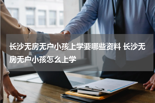 长沙无房无户小孩上学要哪些资料 长沙无房无户小孩怎么上学