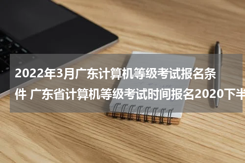 2022年3月广东计算机等级考试报名条件 广东省计算机等级考试时间报名2020下半年