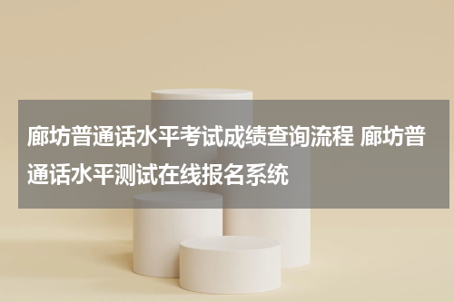 廊坊普通话水平考试成绩查询流程 廊坊普通话水平测试在线报名系统