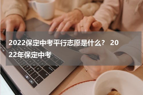 2022保定中考平行志愿是什么？ 2022年保定中考