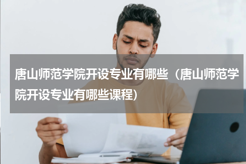 唐山师范学院开设专业有哪些（唐山师范学院开设专业有哪些课程）
