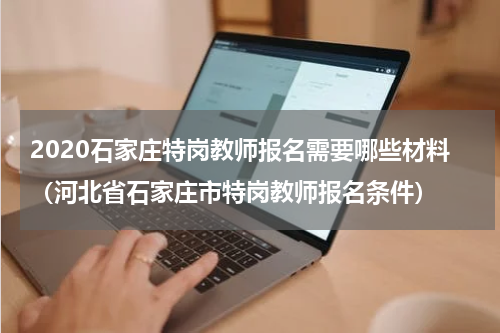 2020石家庄特岗教师报名需要哪些材料（河北省石家庄市特岗教师报名条件）