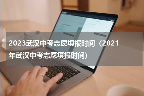 2023武汉中考志愿填报时间（2021年武汉中考志愿填报时间）