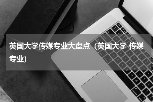 英国大学传媒专业大盘点（英国大学 传媒专业）