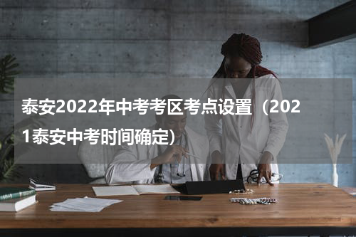 泰安2022年中考考区考点设置（2021泰安中考时间确定）