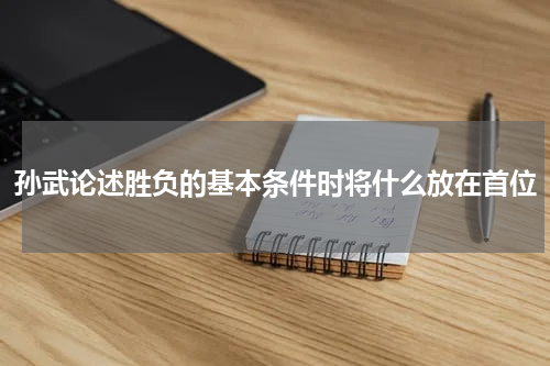 孙武论述胜负的基本条件时将什么放在首位