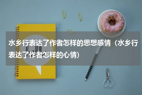 水乡行表达了作者怎样的思想感情（水乡行表达了作者怎样的心情）