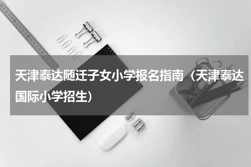 天津泰达随迁子女小学报名指南（天津泰达国际小学招生）