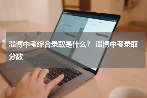 淄博中考综合录取是什么？ 淄博中考录取分数