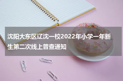 沈阳大东区辽沈一校2022年小学一年新生第二次线上普查通知