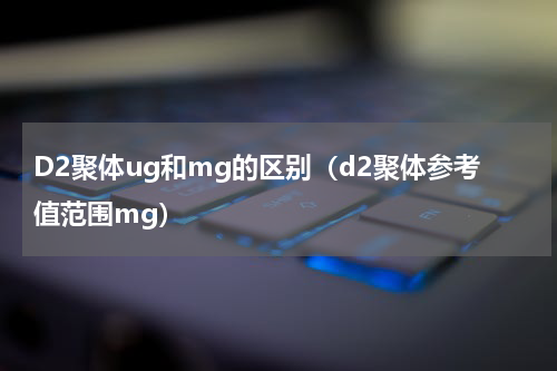 D2聚体ug和mg的区别（d2聚体参考值范围mg）