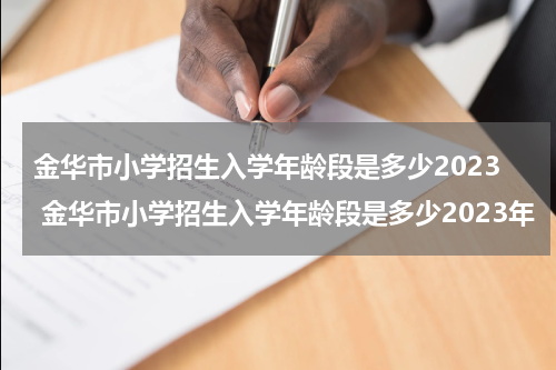 金华市小学招生入学年龄段是多少2023 金华市小学招生入学年龄段是多少2023年