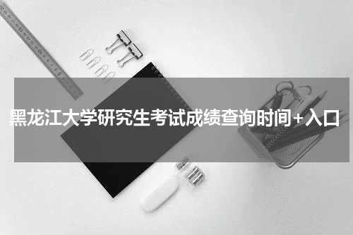 黑龙江大学研究生考试成绩查询时间+入口