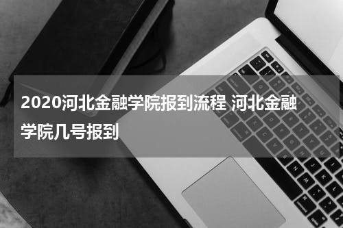 2020河北金融学院报到流程 河北金融学院几号报到