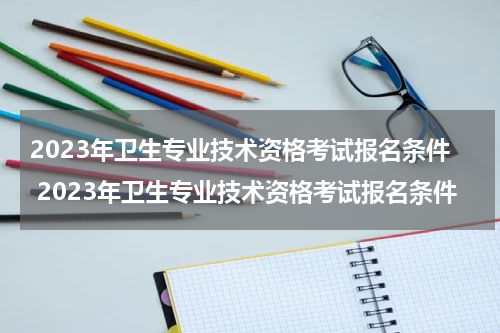 2023年卫生专业技术资格考试报名条件 2023年卫生专业技术资格考试报名条件