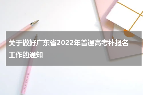 关于做好广东省2022年普通高考补报名工作的通知