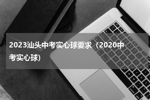 2023汕头中考实心球要求（2020中考实心球）