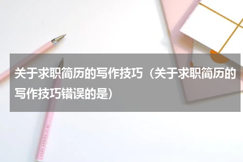 关于求职简历的写作技巧（关于求职简历的写作技巧错误的是）