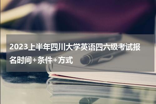 2023上半年四川大学英语四六级考试报名时间+条件+方式