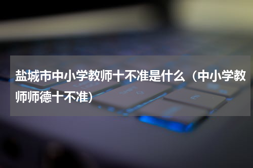 盐城市中小学教师十不准是什么（中小学教师师德十不准）