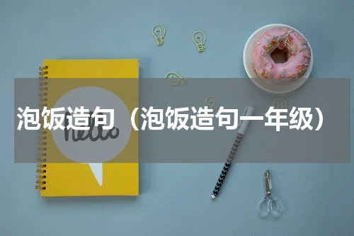 泡饭造句（泡饭造句一年级）