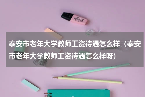 泰安市老年大学教师工资待遇怎么样（泰安市老年大学教师工资待遇怎么样呀）