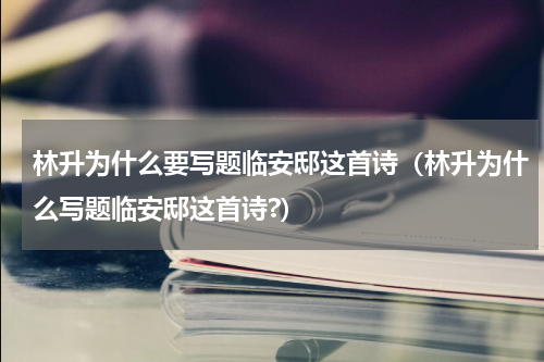 林升为什么要写题临安邸这首诗（林升为什么写题临安邸这首诗?）