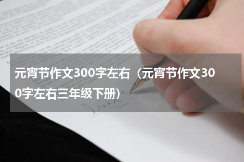 元宵节作文300字左右（元宵节作文300字左右三年级下册）