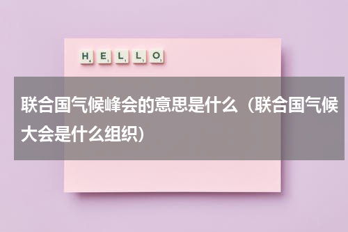 联合国气候峰会的意思是什么（联合国气候大会是什么组织）