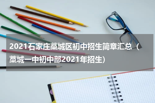 2021石家庄藁城区初中招生简章汇总（藁城一中初中部2021年招生）