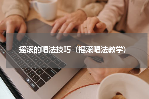摇滚的唱法技巧（摇滚唱法教学）
