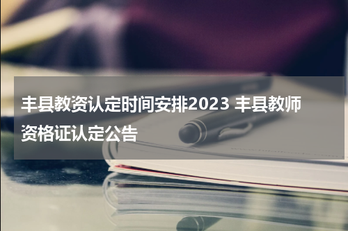 丰县教资认定时间安排2023 丰县教师资格证认定公告