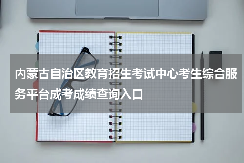 内蒙古自治区教育招生考试中心考生综合服务平台成考成绩查询入口