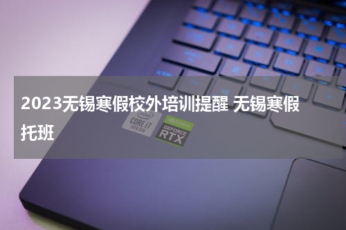 2023无锡寒假校外培训提醒 无锡寒假托班
