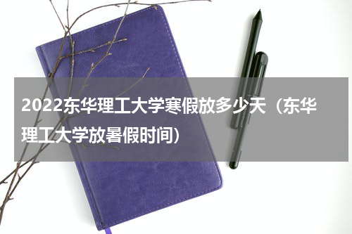 2022东华理工大学寒假放多少天（东华理工大学放暑假时间）