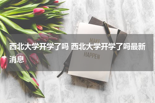 西北大学开学了吗 西北大学开学了吗最新消息