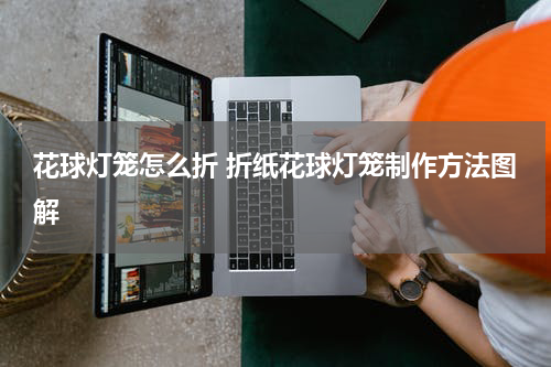 花球灯笼怎么折 折纸花球灯笼制作方法图解