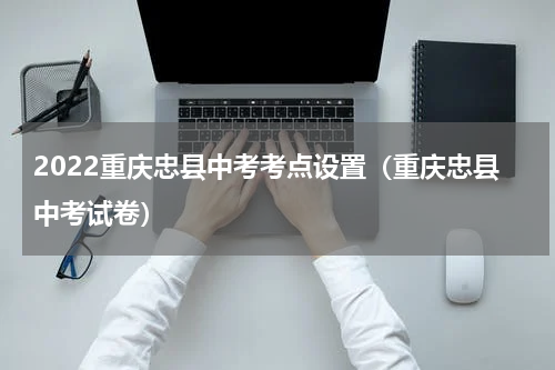 2022重庆忠县中考考点设置（重庆忠县中考试卷）