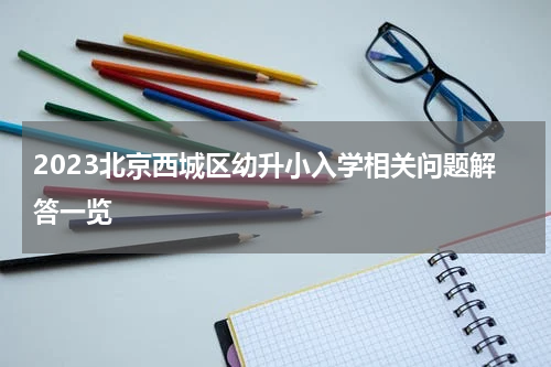 2023北京西城区幼升小入学相关问题解答一览