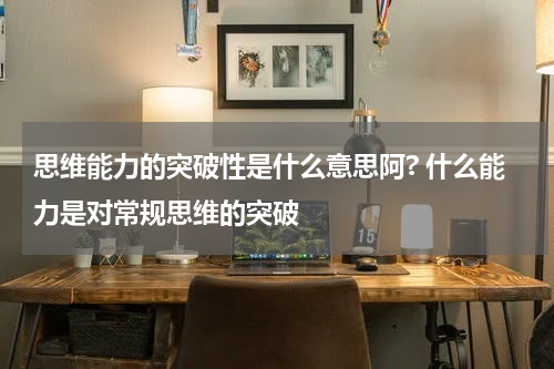 思维能力的突破性是什么意思阿? 什么能力是对常规思维的突破