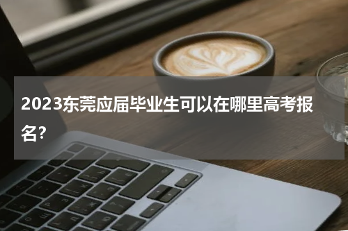 2023东莞应届毕业生可以在哪里高考报名？