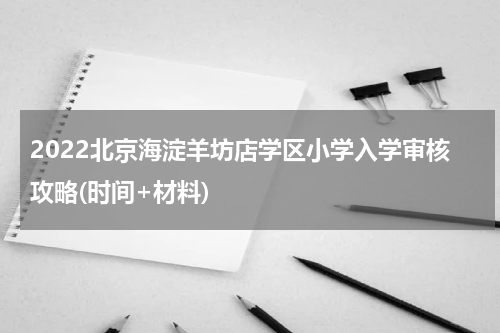 2022北京海淀羊坊店学区小学入学审核攻略(时间+材料)