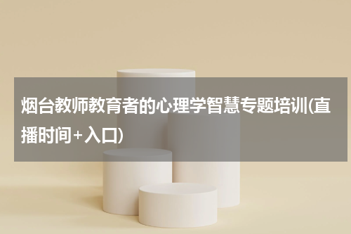 烟台教师教育者的心理学智慧专题培训(直播时间+入口)