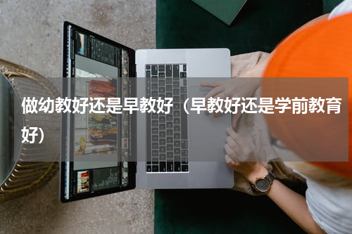 做幼教好还是早教好（早教好还是学前教育好）