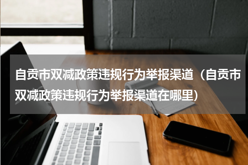 自贡市双减政策违规行为举报渠道（自贡市双减政策违规行为举报渠道在哪里）