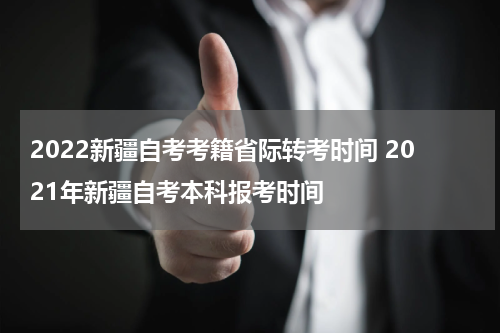 2022新疆自考考籍省际转考时间 2021年新疆自考本科报考时间