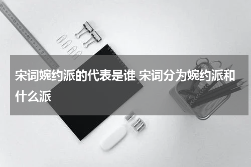 宋词婉约派的代表是谁 宋词分为婉约派和什么派