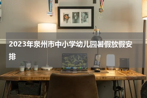 2023年泉州市中小学幼儿园暑假放假安排