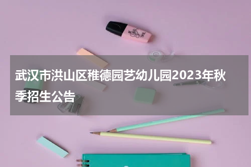 武汉市洪山区稚德园艺幼儿园2023年秋季招生公告