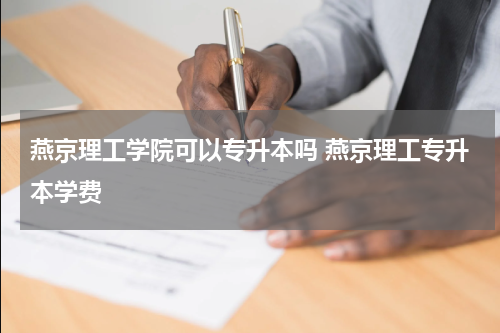 燕京理工学院可以专升本吗 燕京理工专升本学费